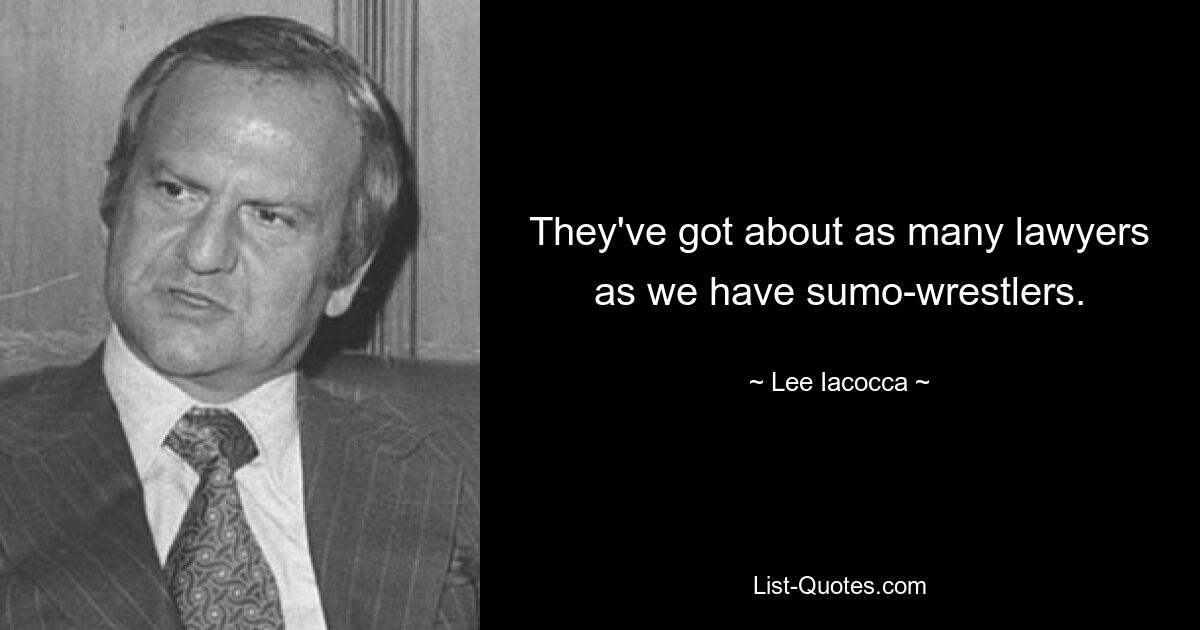 They've got about as many lawyers as we have sumo-wrestlers. — © Lee Iacocca