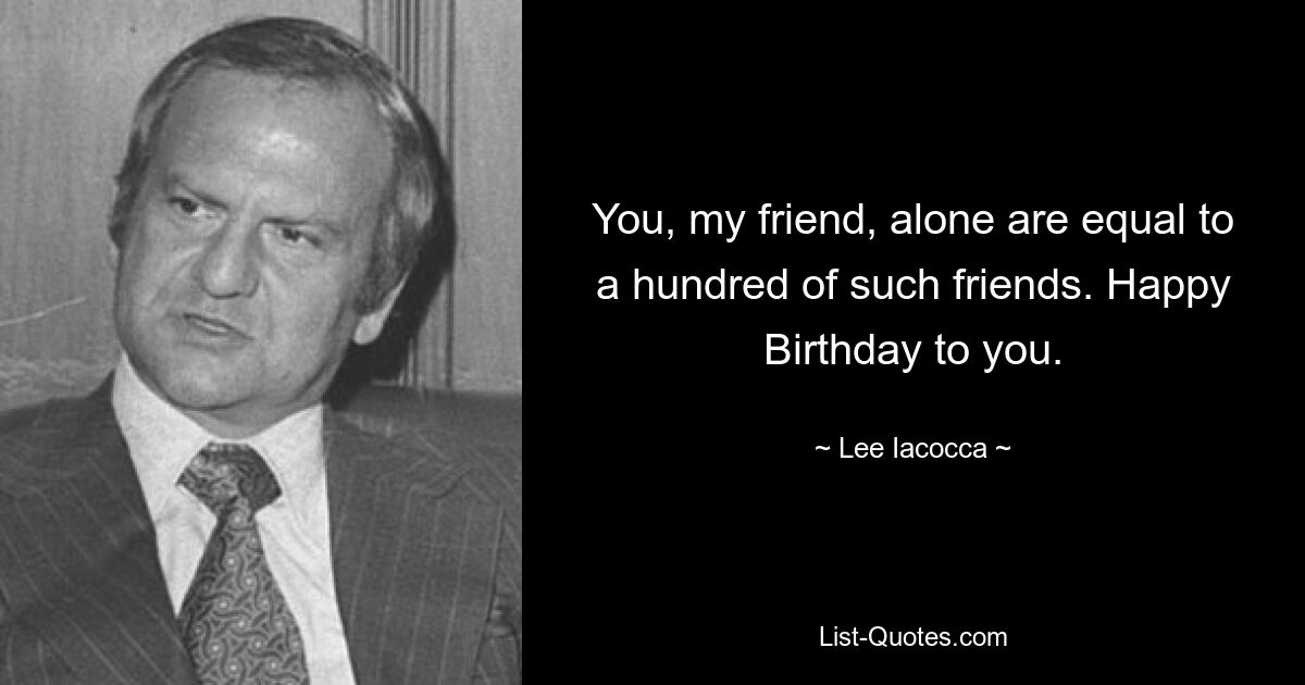 You, my friend, alone are equal to a hundred of such friends. Happy Birthday to you. — © Lee Iacocca