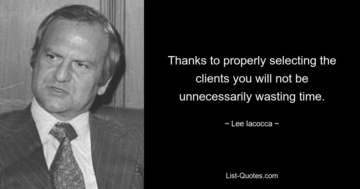 Thanks to properly selecting the clients you will not be unnecessarily wasting time. — © Lee Iacocca