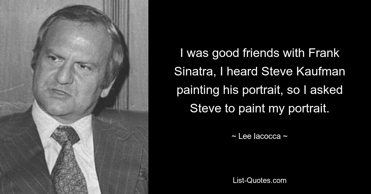 I was good friends with Frank Sinatra, I heard Steve Kaufman painting his portrait, so I asked Steve to paint my portrait. — © Lee Iacocca