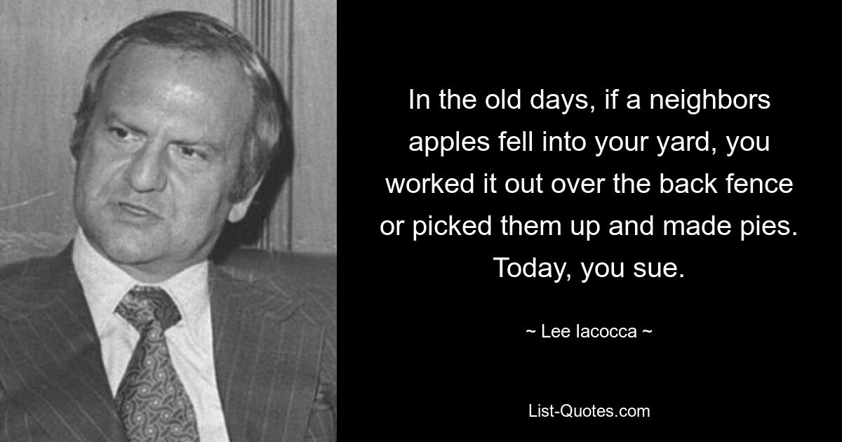 In the old days, if a neighbors apples fell into your yard, you worked it out over the back fence or picked them up and made pies. Today, you sue. — © Lee Iacocca