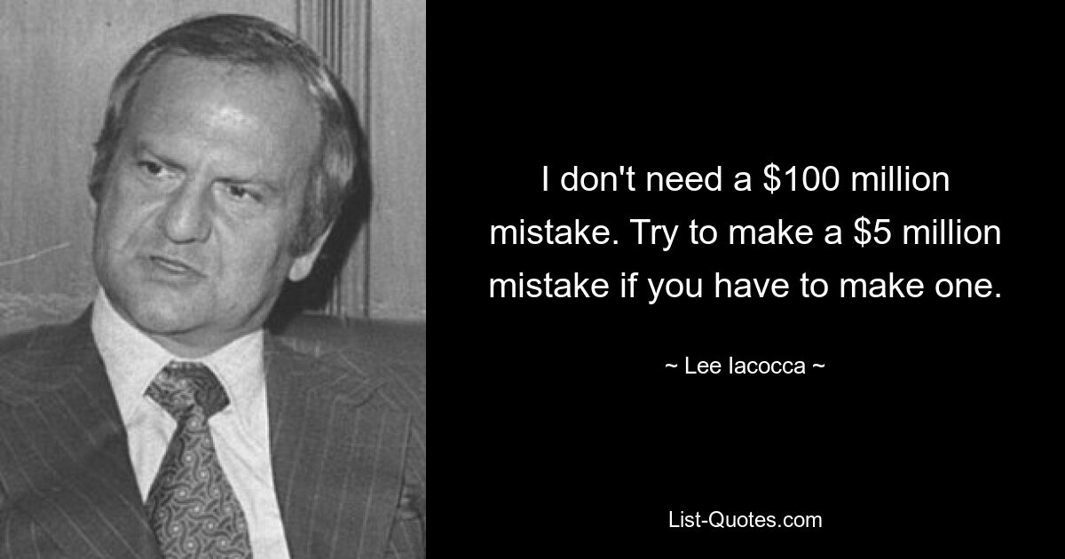 I don't need a $100 million mistake. Try to make a $5 million mistake if you have to make one. — © Lee Iacocca