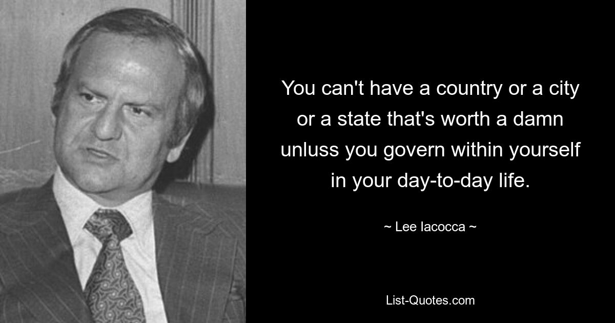 You can't have a country or a city or a state that's worth a damn unluss you govern within yourself in your day-to-day life. — © Lee Iacocca