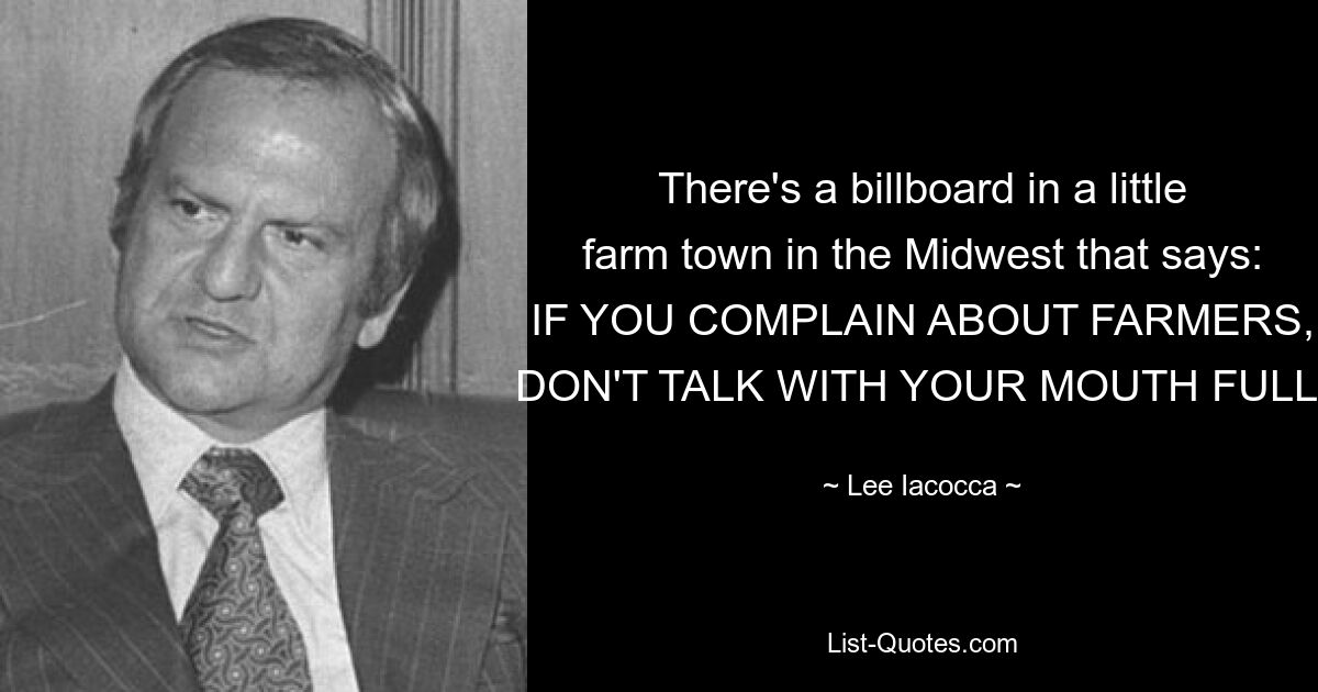 There's a billboard in a little farm town in the Midwest that says: IF YOU COMPLAIN ABOUT FARMERS, DON'T TALK WITH YOUR MOUTH FULL. — © Lee Iacocca