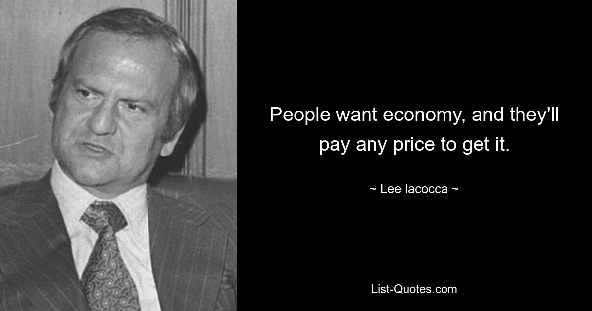 People want economy, and they'll pay any price to get it. — © Lee Iacocca