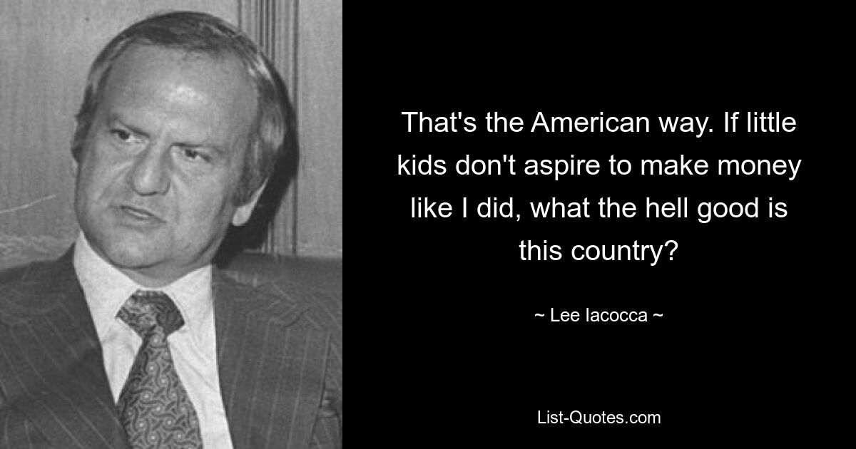 That's the American way. If little kids don't aspire to make money like I did, what the hell good is this country? — © Lee Iacocca