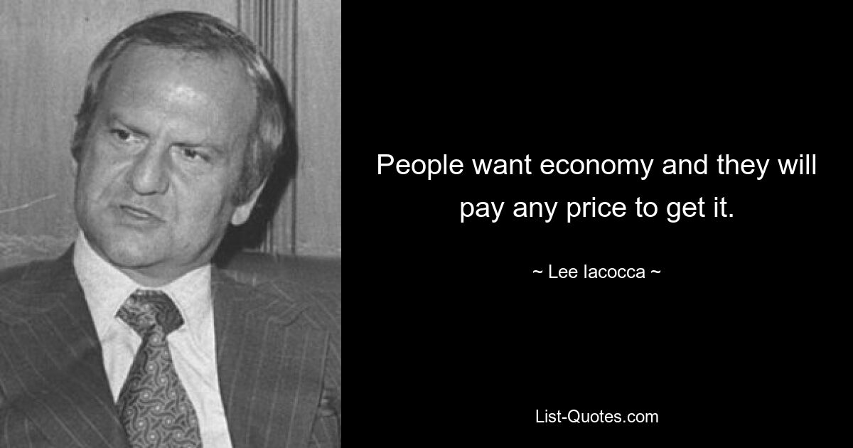 People want economy and they will pay any price to get it. — © Lee Iacocca