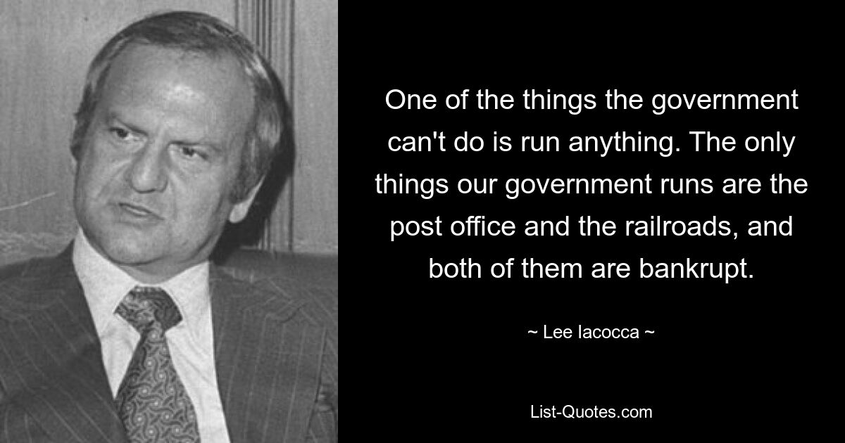 One of the things the government can't do is run anything. The only things our government runs are the post office and the railroads, and both of them are bankrupt. — © Lee Iacocca