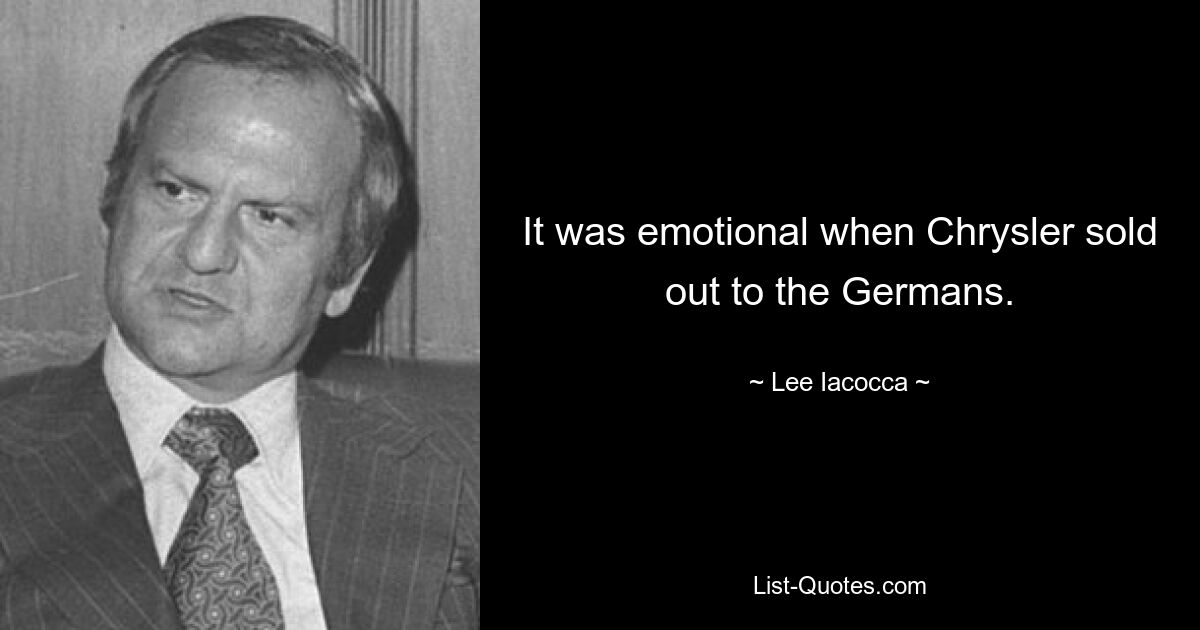 It was emotional when Chrysler sold out to the Germans. — © Lee Iacocca