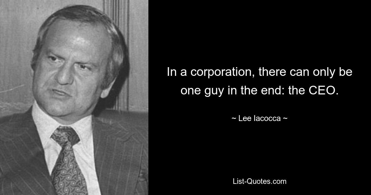 In a corporation, there can only be one guy in the end: the CEO. — © Lee Iacocca