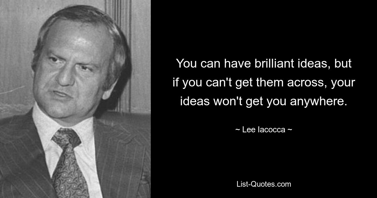 You can have brilliant ideas, but if you can't get them across, your ideas won't get you anywhere. — © Lee Iacocca