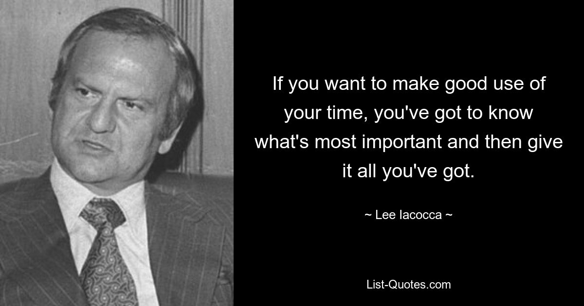 If you want to make good use of your time, you've got to know what's most important and then give it all you've got. — © Lee Iacocca