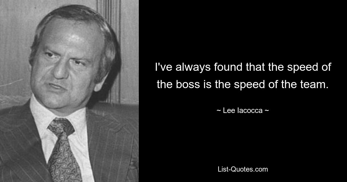 I've always found that the speed of the boss is the speed of the team. — © Lee Iacocca