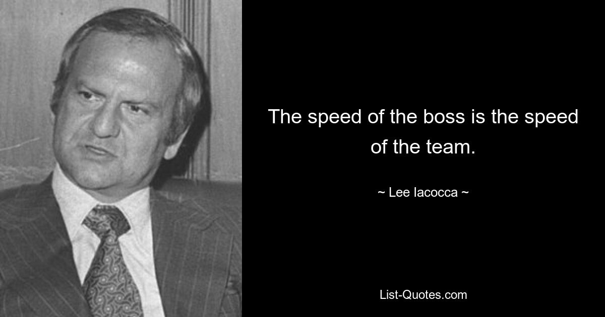 The speed of the boss is the speed of the team. — © Lee Iacocca