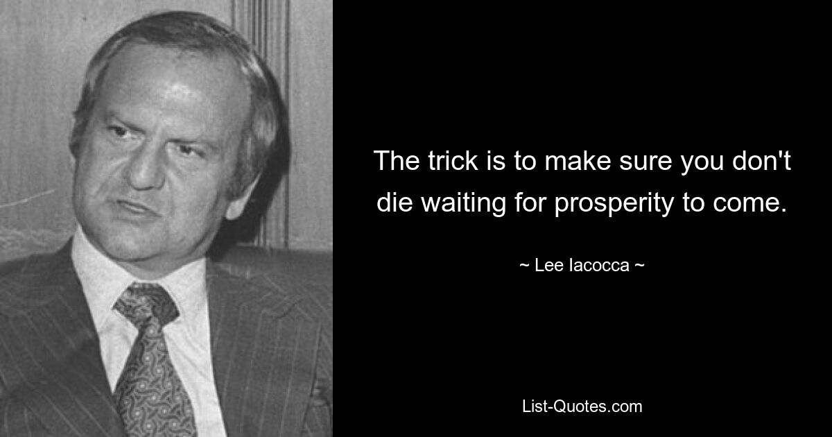 The trick is to make sure you don't die waiting for prosperity to come. — © Lee Iacocca