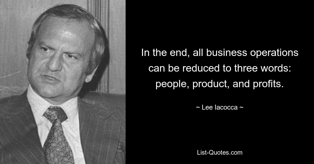 In the end, all business operations can be reduced to three words: people, product, and profits. — © Lee Iacocca