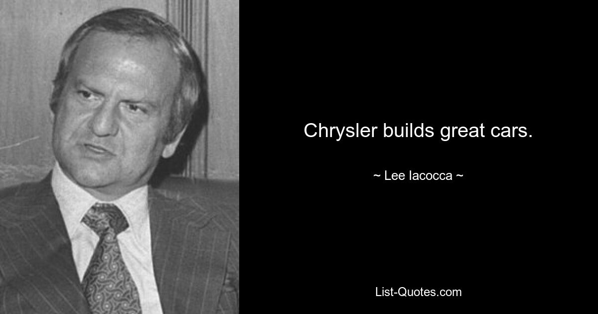 Chrysler builds great cars. — © Lee Iacocca