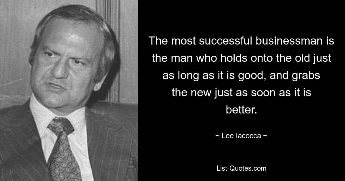 The most successful businessman is the man who holds onto the old just as long as it is good, and grabs the new just as soon as it is better. — © Lee Iacocca