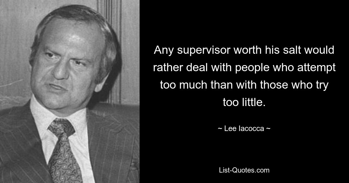 Any supervisor worth his salt would rather deal with people who attempt too much than with those who try too little. — © Lee Iacocca