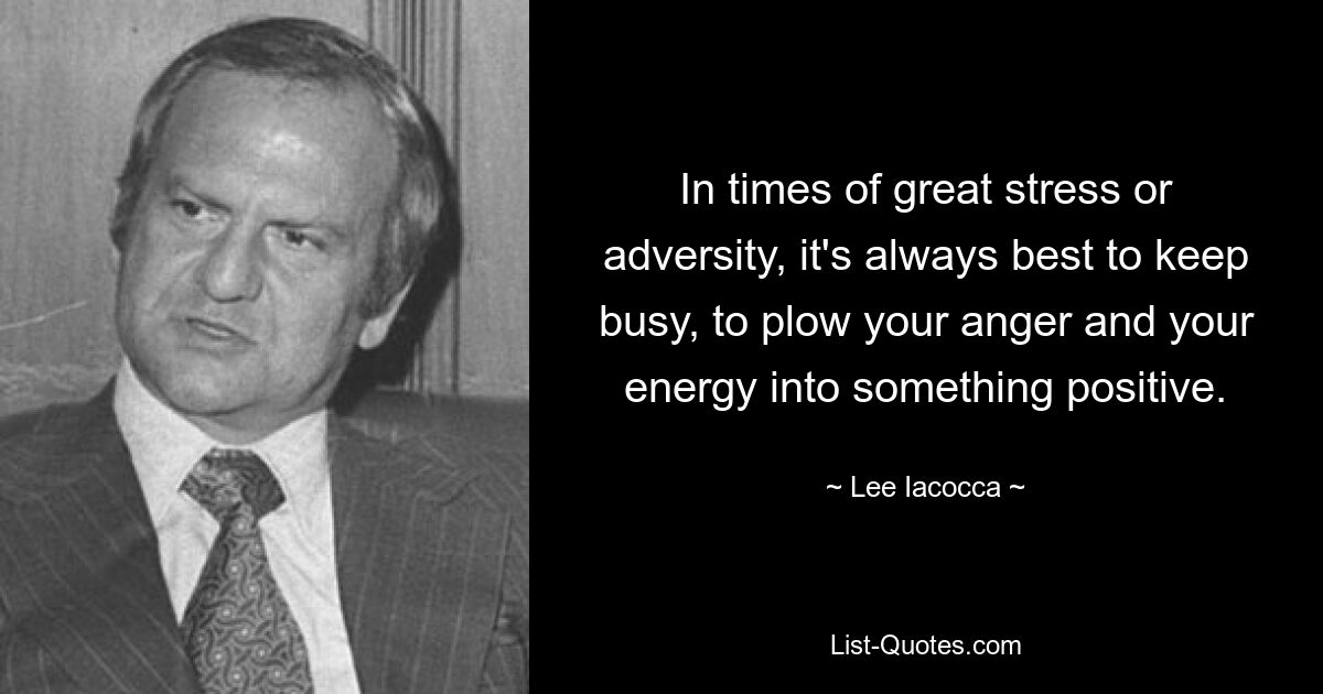 In times of great stress or adversity, it's always best to keep busy, to plow your anger and your energy into something positive. — © Lee Iacocca