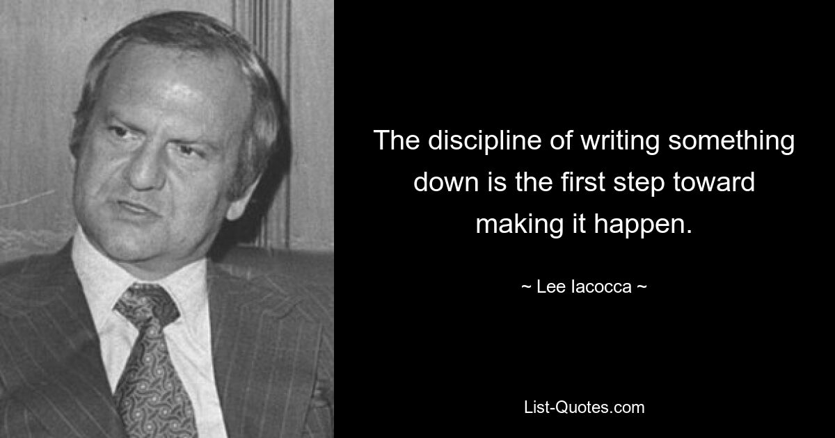 Дисциплина в записи чего-либо — это первый шаг к тому, чтобы это произошло. — © Ли Якокка 