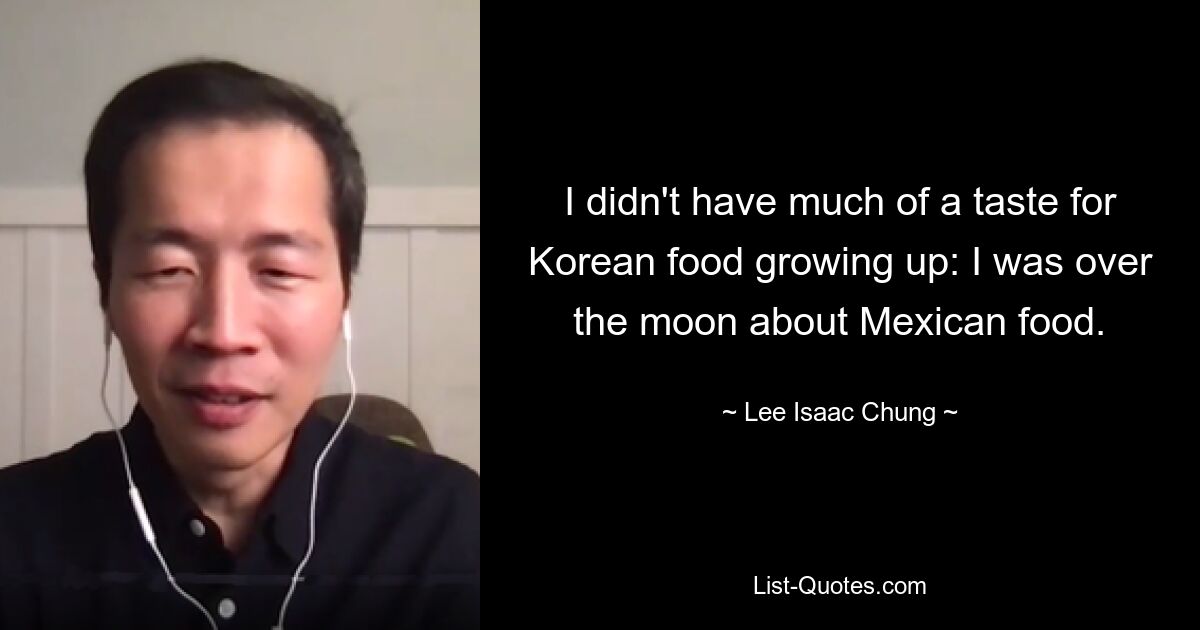 I didn't have much of a taste for Korean food growing up: I was over the moon about Mexican food. — © Lee Isaac Chung