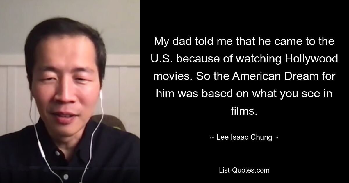 My dad told me that he came to the U.S. because of watching Hollywood movies. So the American Dream for him was based on what you see in films. — © Lee Isaac Chung