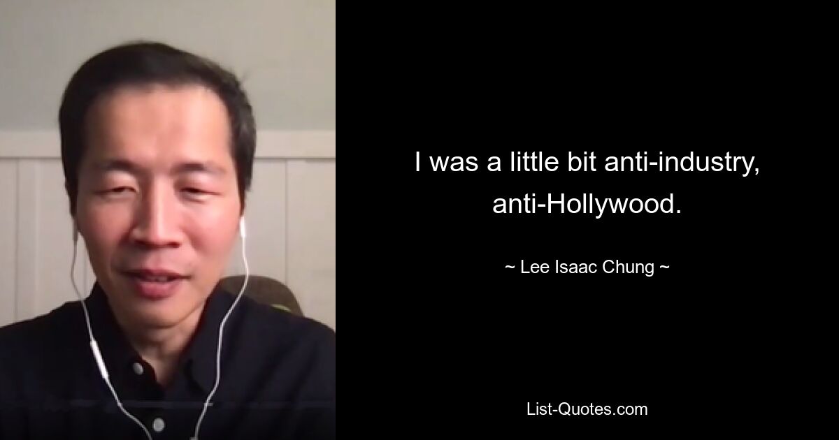 I was a little bit anti-industry, anti-Hollywood. — © Lee Isaac Chung