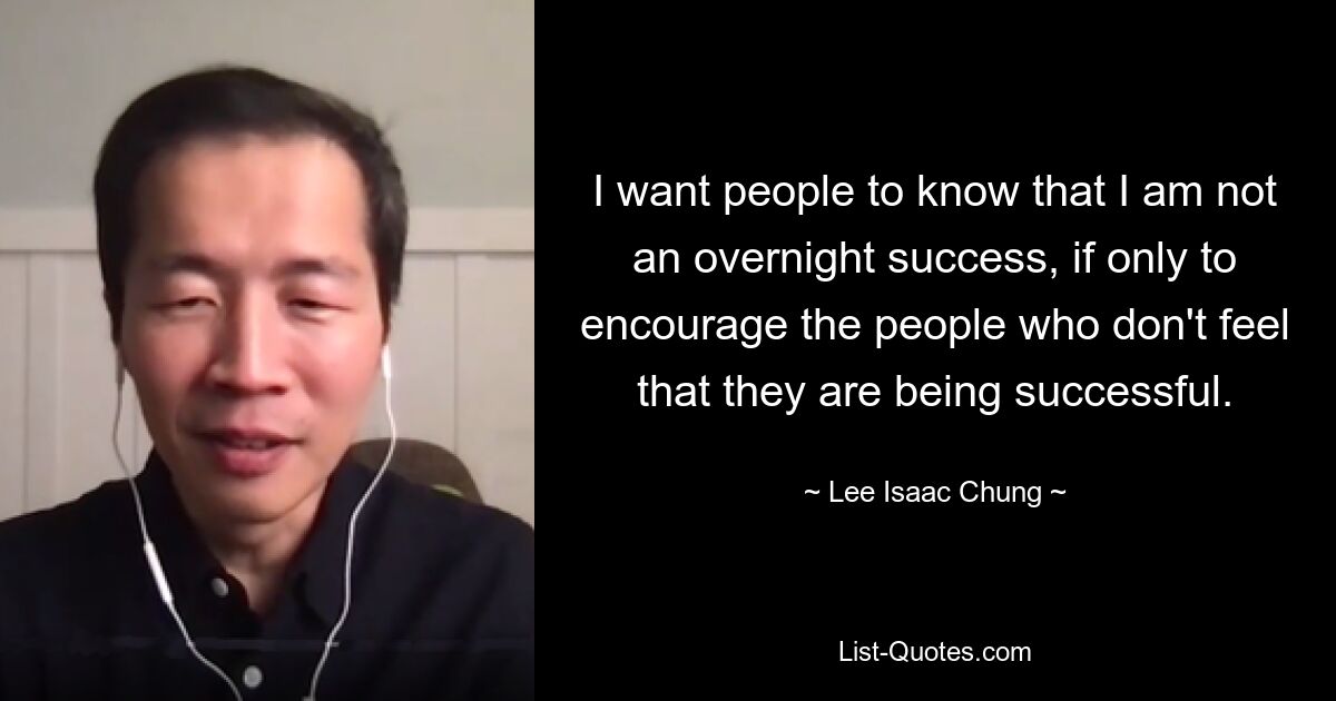 I want people to know that I am not an overnight success, if only to encourage the people who don't feel that they are being successful. — © Lee Isaac Chung