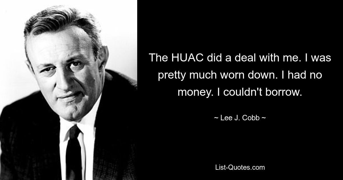 The HUAC did a deal with me. I was pretty much worn down. I had no money. I couldn't borrow. — © Lee J. Cobb