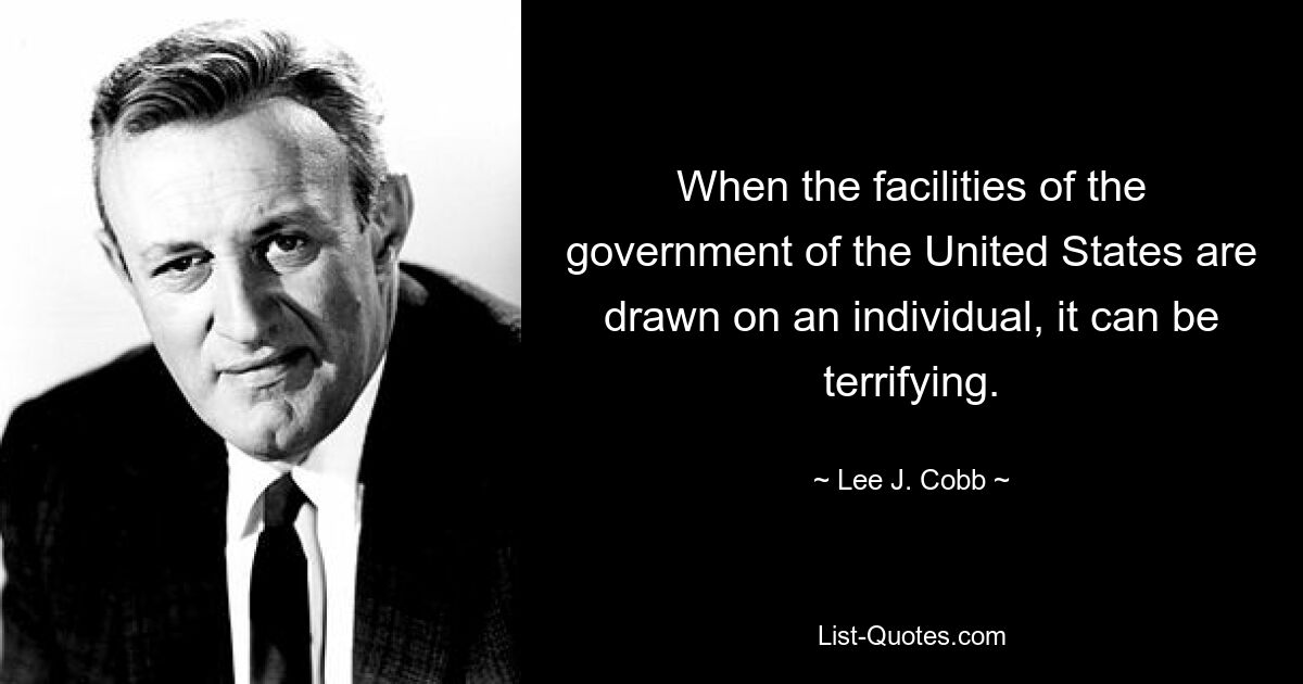 When the facilities of the government of the United States are drawn on an individual, it can be terrifying. — © Lee J. Cobb