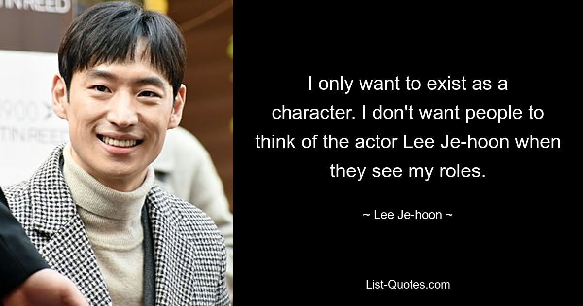 I only want to exist as a character. I don't want people to think of the actor Lee Je-hoon when they see my roles. — © Lee Je-hoon