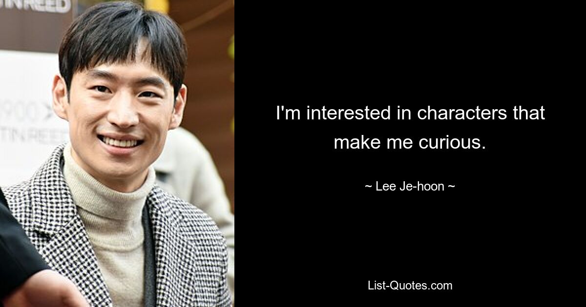 I'm interested in characters that make me curious. — © Lee Je-hoon