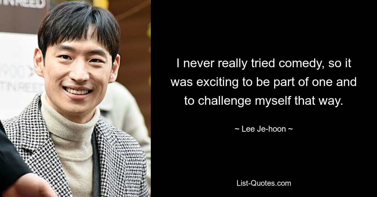 I never really tried comedy, so it was exciting to be part of one and to challenge myself that way. — © Lee Je-hoon