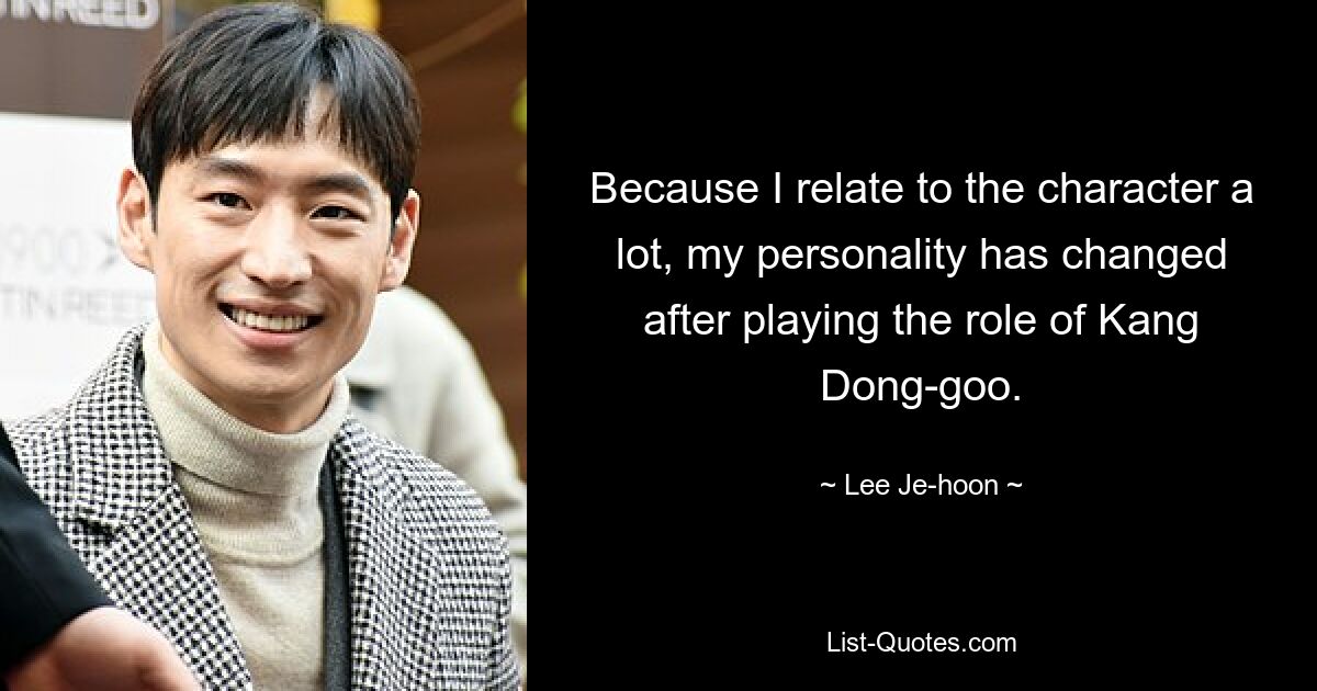 Because I relate to the character a lot, my personality has changed after playing the role of Kang Dong-goo. — © Lee Je-hoon