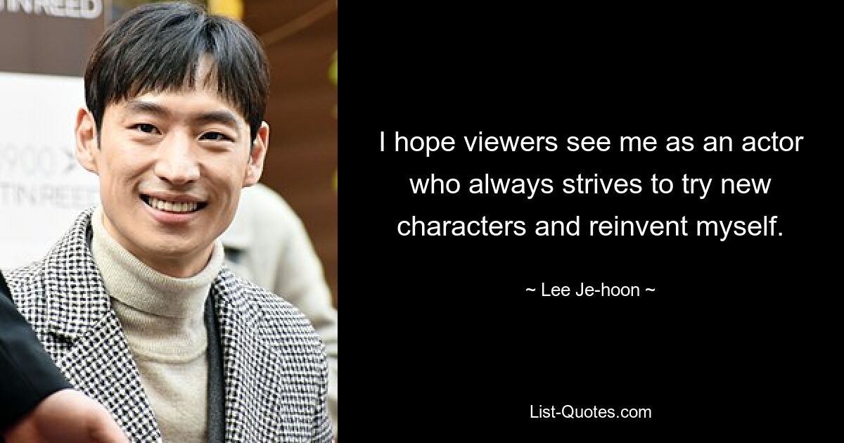 I hope viewers see me as an actor who always strives to try new characters and reinvent myself. — © Lee Je-hoon