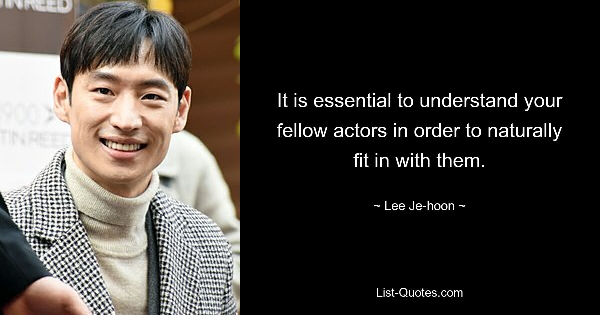 It is essential to understand your fellow actors in order to naturally fit in with them. — © Lee Je-hoon