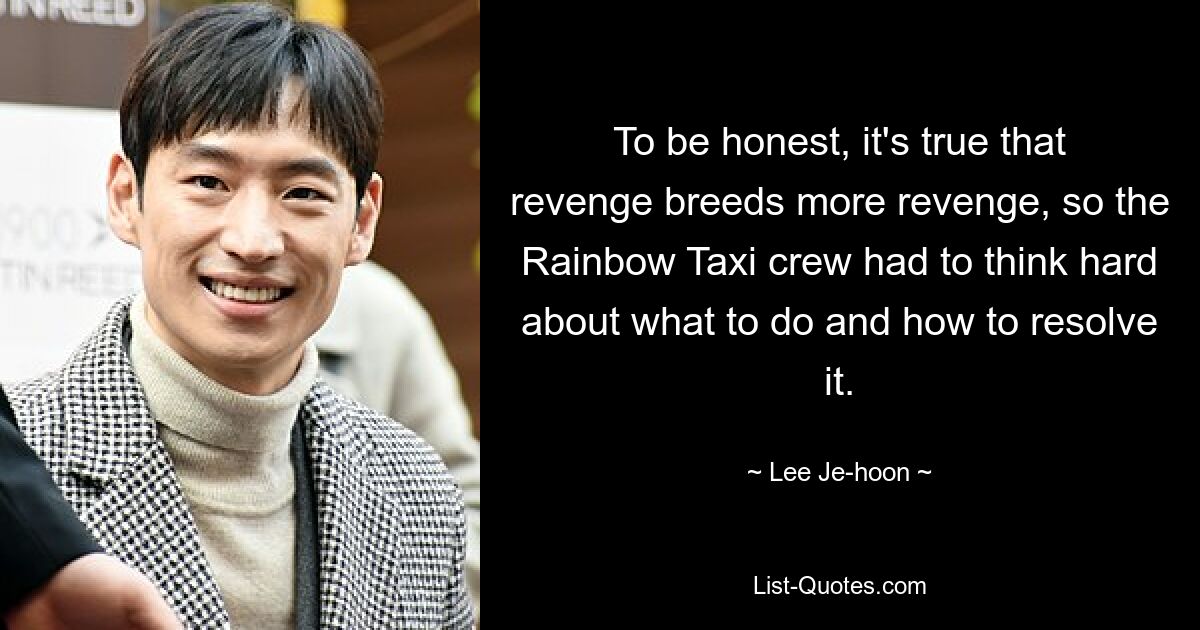 To be honest, it's true that revenge breeds more revenge, so the Rainbow Taxi crew had to think hard about what to do and how to resolve it. — © Lee Je-hoon