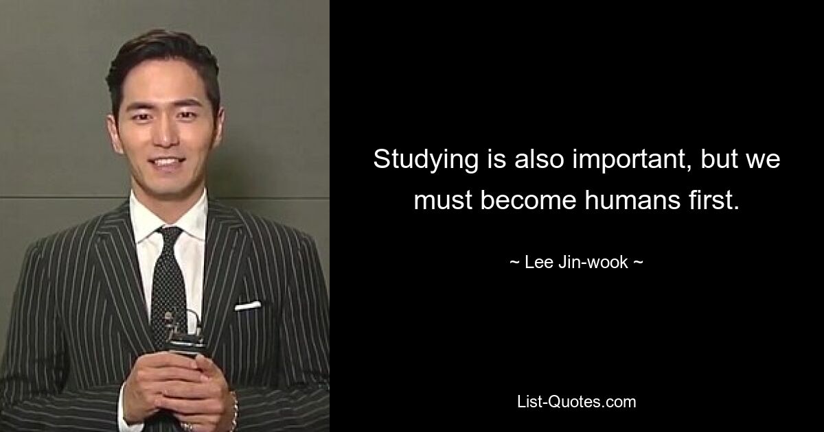 Studying is also important, but we must become humans first. — © Lee Jin-wook