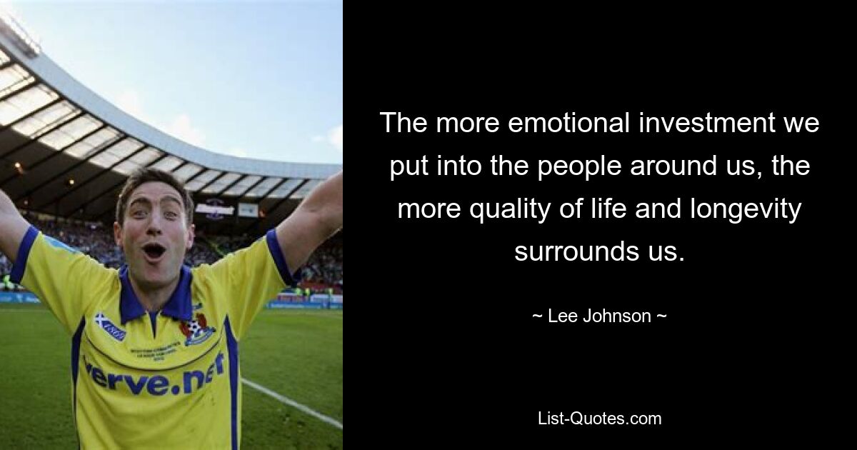 The more emotional investment we put into the people around us, the more quality of life and longevity surrounds us. — © Lee Johnson