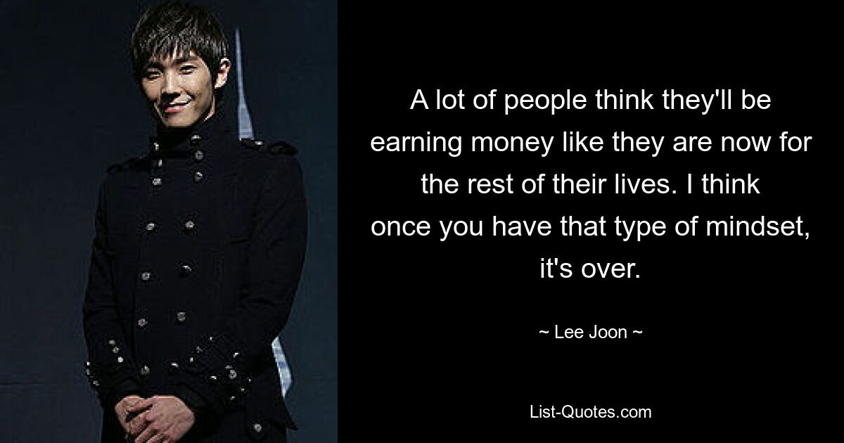 A lot of people think they'll be earning money like they are now for the rest of their lives. I think once you have that type of mindset, it's over. — © Lee Joon