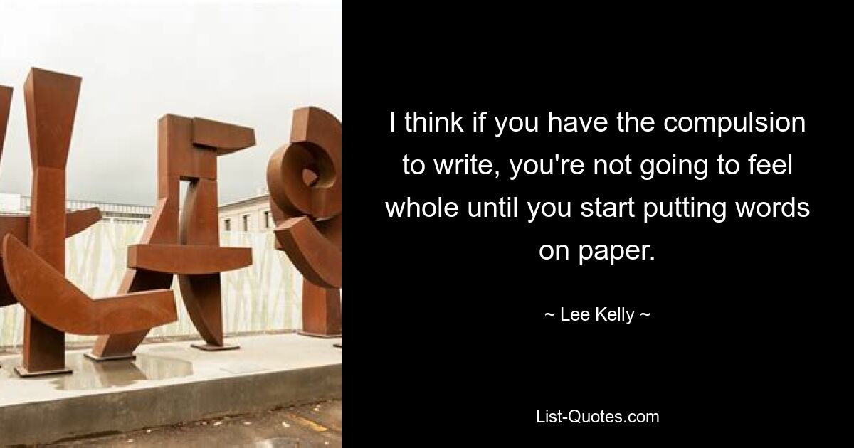 I think if you have the compulsion to write, you're not going to feel whole until you start putting words on paper. — © Lee Kelly