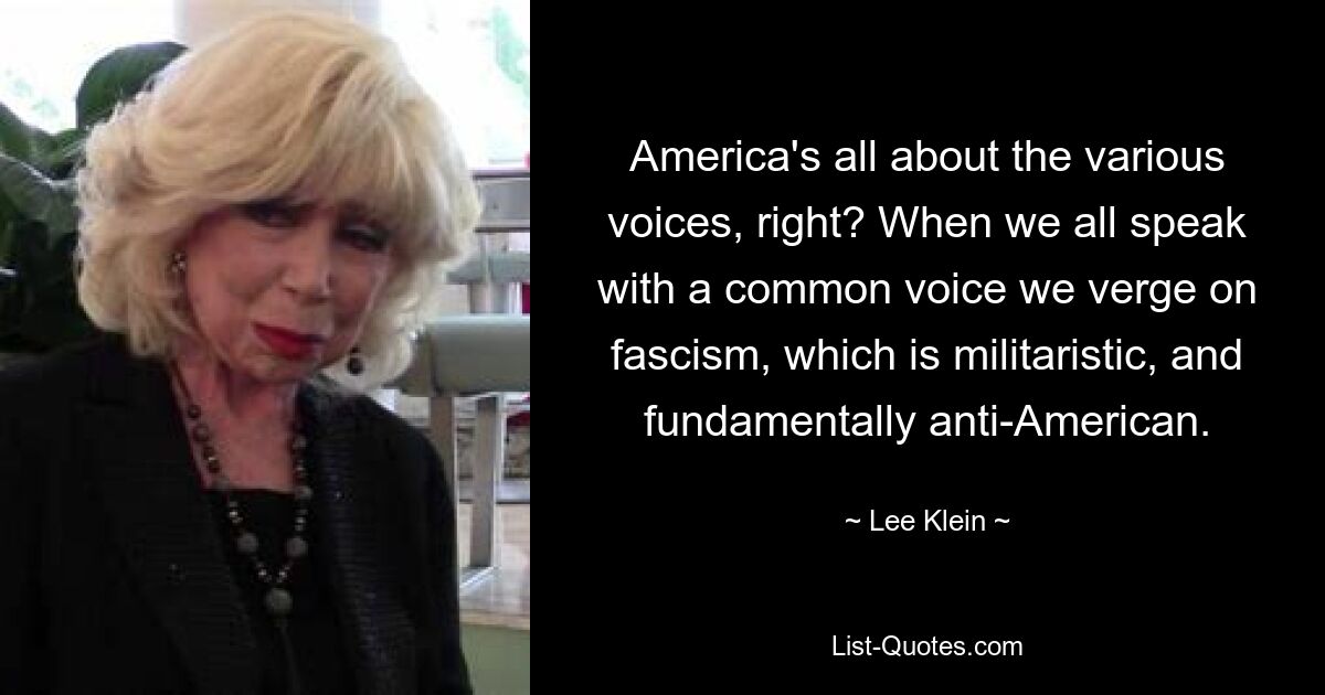 America's all about the various voices, right? When we all speak with a common voice we verge on fascism, which is militaristic, and fundamentally anti-American. — © Lee Klein