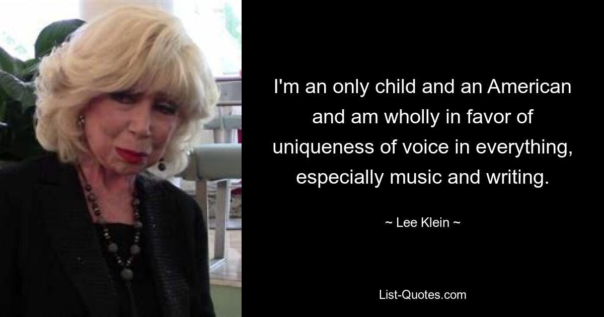 I'm an only child and an American and am wholly in favor of uniqueness of voice in everything, especially music and writing. — © Lee Klein