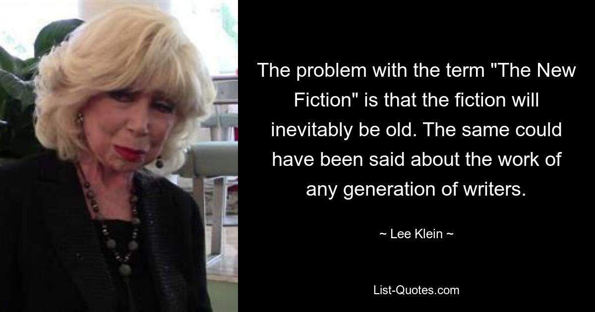 The problem with the term "The New Fiction" is that the fiction will inevitably be old. The same could have been said about the work of any generation of writers. — © Lee Klein