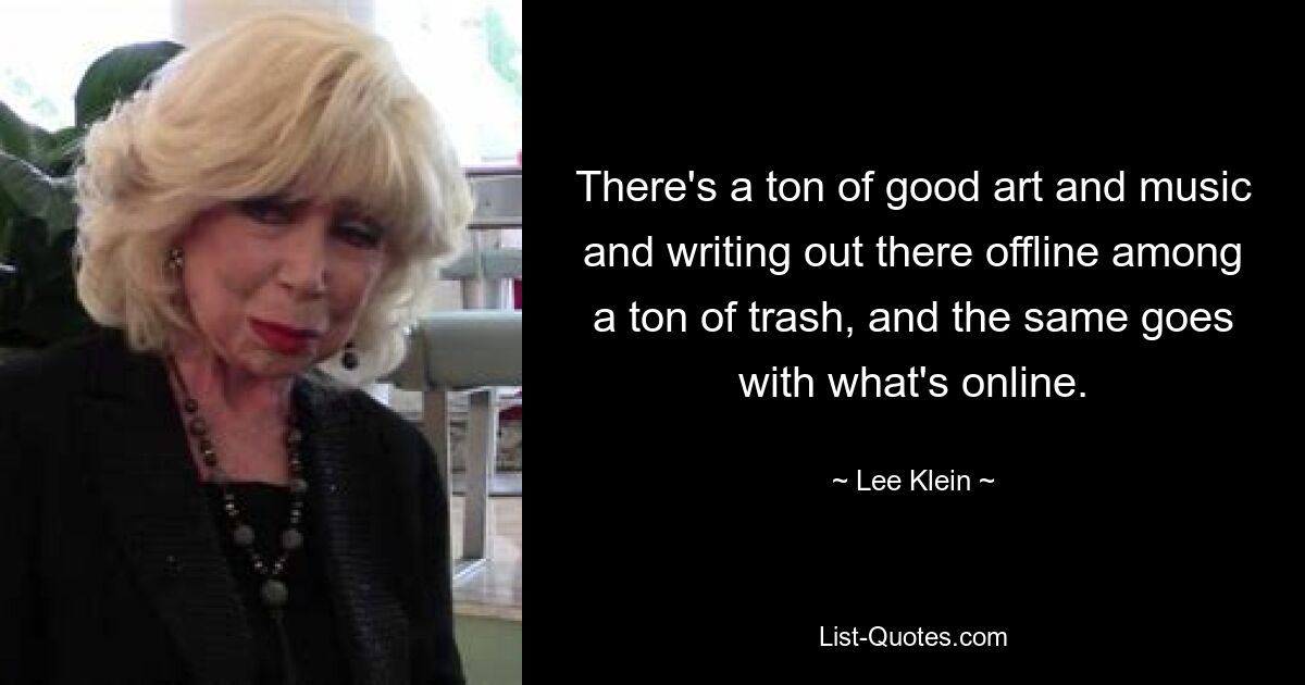 There's a ton of good art and music and writing out there offline among a ton of trash, and the same goes with what's online. — © Lee Klein