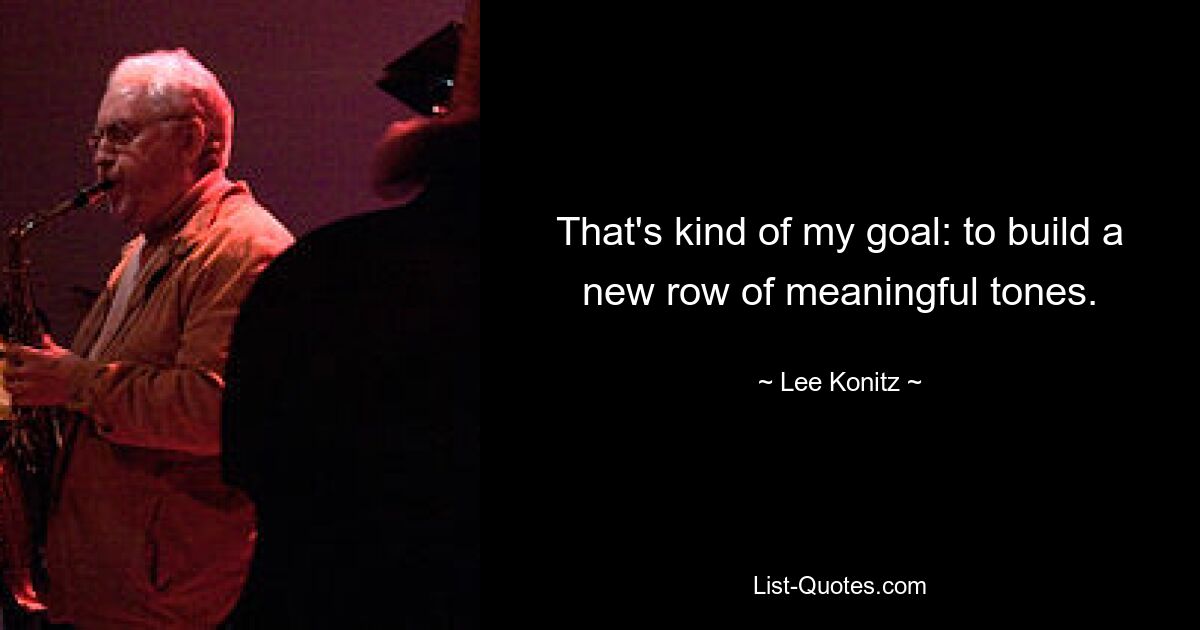 That's kind of my goal: to build a new row of meaningful tones. — © Lee Konitz