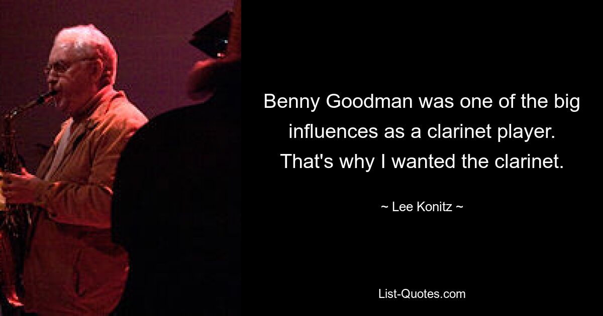 Benny Goodman was one of the big influences as a clarinet player. That's why I wanted the clarinet. — © Lee Konitz