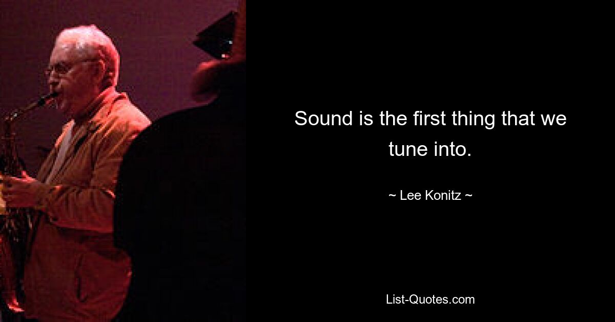 Sound is the first thing that we tune into. — © Lee Konitz