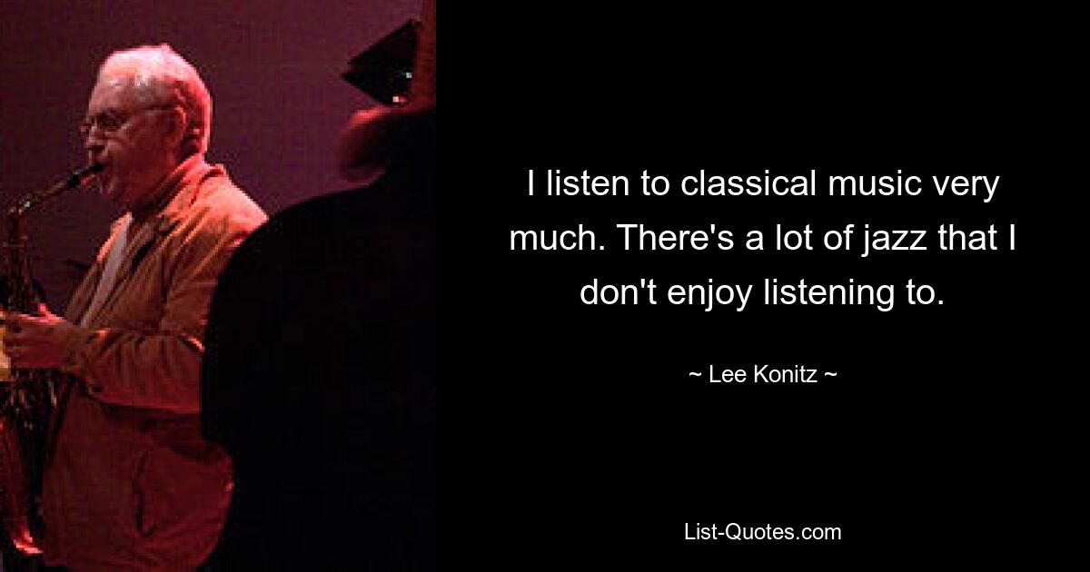 I listen to classical music very much. There's a lot of jazz that I don't enjoy listening to. — © Lee Konitz